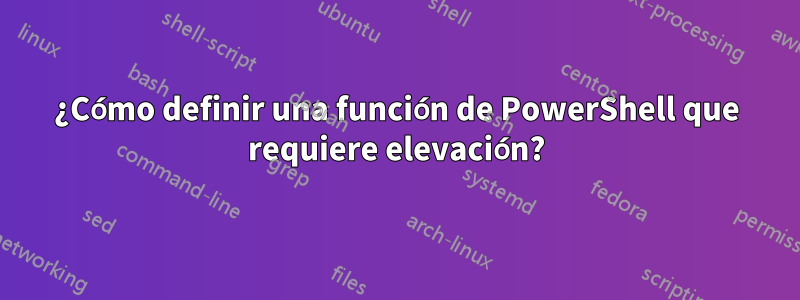 ¿Cómo definir una función de PowerShell que requiere elevación?