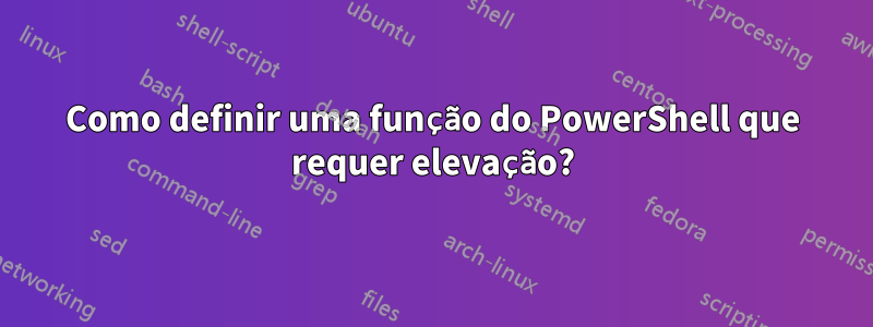 Como definir uma função do PowerShell que requer elevação?