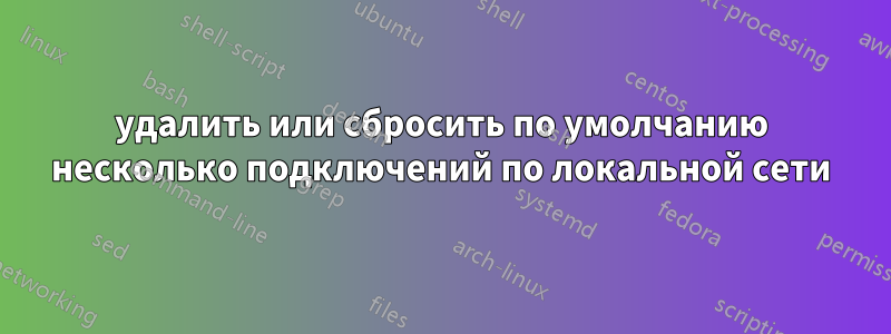 удалить или сбросить по умолчанию несколько подключений по локальной сети