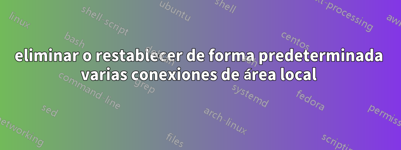 eliminar o restablecer de forma predeterminada varias conexiones de área local