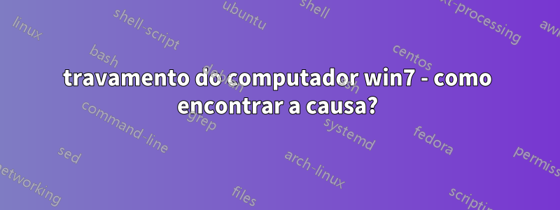 travamento do computador win7 - como encontrar a causa?