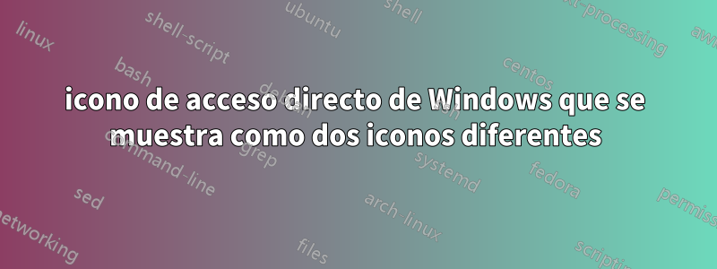 icono de acceso directo de Windows que se muestra como dos iconos diferentes