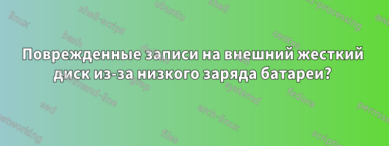Поврежденные записи на внешний жесткий диск из-за низкого заряда батареи?