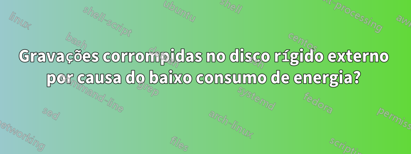 Gravações corrompidas no disco rígido externo por causa do baixo consumo de energia?