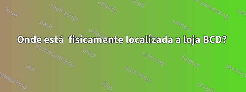 Onde está fisicamente localizada a loja BCD?