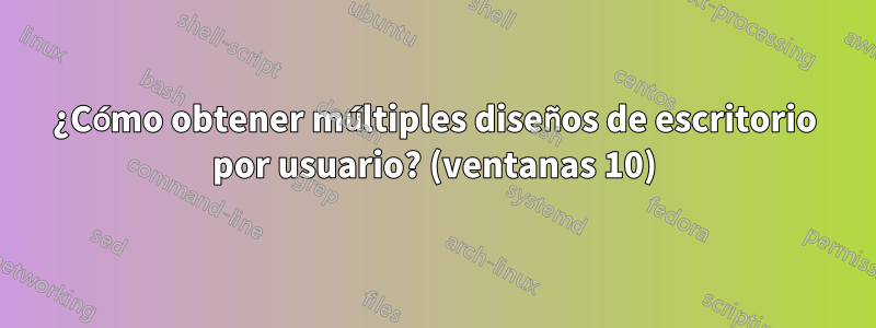 ¿Cómo obtener múltiples diseños de escritorio por usuario? (ventanas 10)