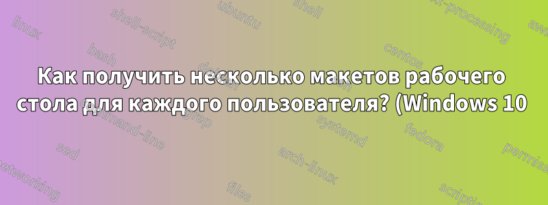 Как получить несколько макетов рабочего стола для каждого пользователя? (Windows 10)
