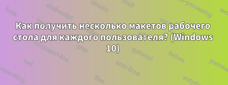 Как получить несколько макетов рабочего стола для каждого пользователя? (Windows 10)