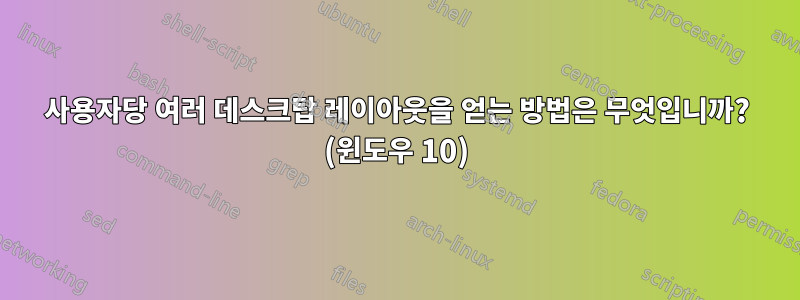 사용자당 여러 데스크탑 레이아웃을 얻는 방법은 무엇입니까? (윈도우 10)