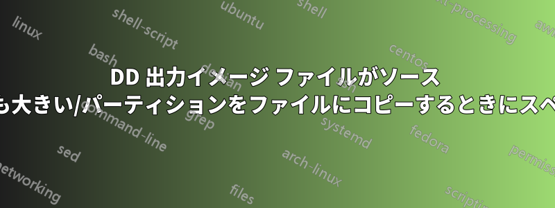 DD 出力イメージ ファイルがソース パーティションよりも大きい/パーティションをファイルにコピーするときにスペースが不足する理由