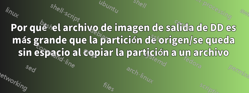 Por qué el archivo de imagen de salida de DD es más grande que la partición de origen/se queda sin espacio al copiar la partición a un archivo