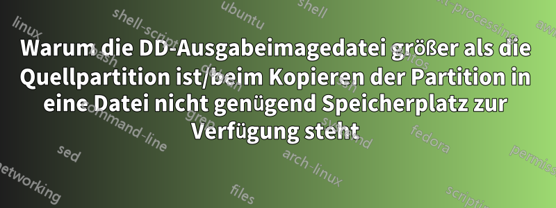 Warum die DD-Ausgabeimagedatei größer als die Quellpartition ist/beim Kopieren der Partition in eine Datei nicht genügend Speicherplatz zur Verfügung steht