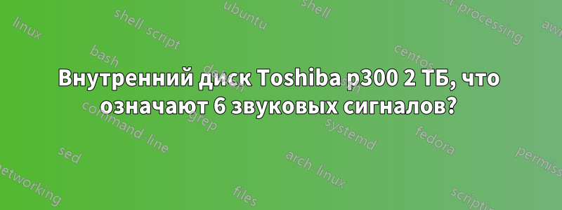 Внутренний диск Toshiba p300 2 ТБ, что означают 6 звуковых сигналов?