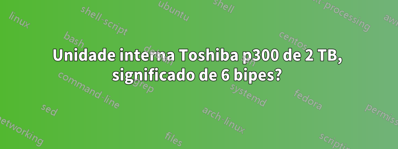Unidade interna Toshiba p300 de 2 TB, significado de 6 bipes?