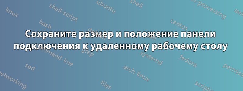 Сохраните размер и положение панели подключения к удаленному рабочему столу