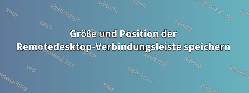 Größe und Position der Remotedesktop-Verbindungsleiste speichern