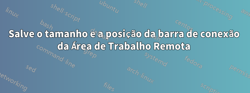 Salve o tamanho e a posição da barra de conexão da Área de Trabalho Remota