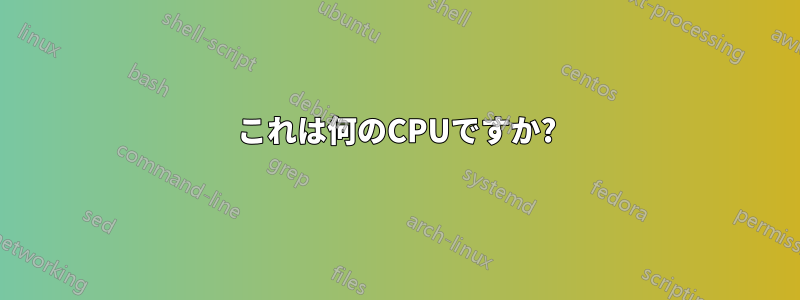これは何のCPUですか?