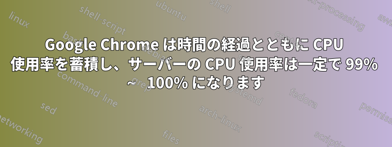 Google Chrome は時間の経過とともに CPU 使用率を蓄積し、サーバーの CPU 使用率は一定で 99% ～ 100% になります