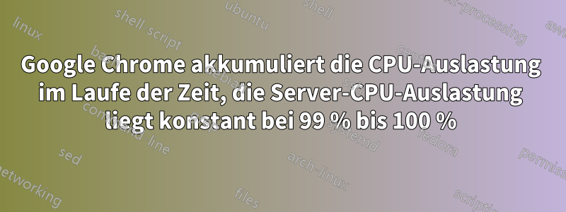 Google Chrome akkumuliert die CPU-Auslastung im Laufe der Zeit, die Server-CPU-Auslastung liegt konstant bei 99 % bis 100 %