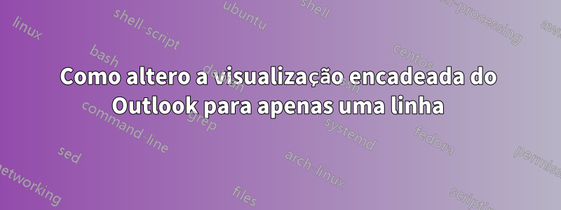 Como altero a visualização encadeada do Outlook para apenas uma linha