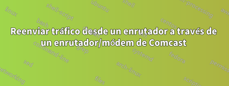 Reenviar tráfico desde un enrutador a través de un enrutador/módem de Comcast