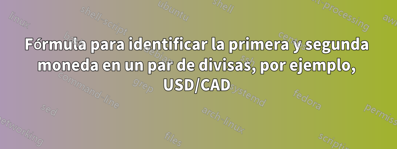 Fórmula para identificar la primera y segunda moneda en un par de divisas, por ejemplo, USD/CAD