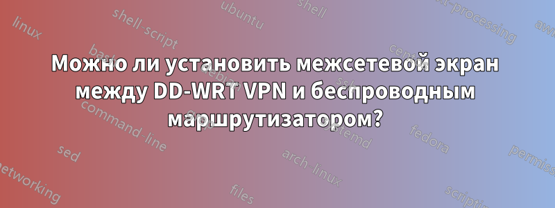 Можно ли установить межсетевой экран между DD-WRT VPN и беспроводным маршрутизатором?
