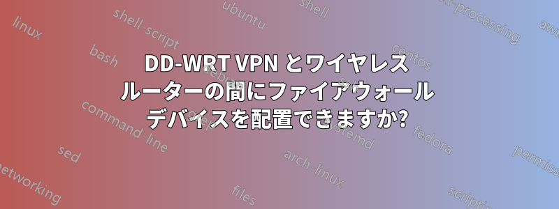DD-WRT VPN とワイヤレス ルーターの間にファイアウォール デバイスを配置できますか?