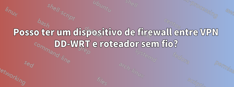 Posso ter um dispositivo de firewall entre VPN DD-WRT e roteador sem fio?
