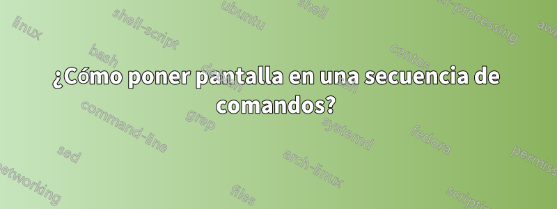 ¿Cómo poner pantalla en una secuencia de comandos?