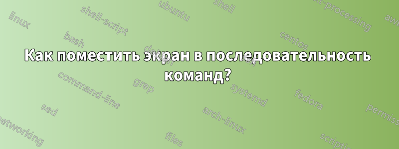 Как поместить экран в последовательность команд?