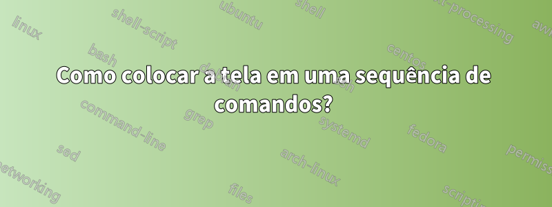 Como colocar a tela em uma sequência de comandos?