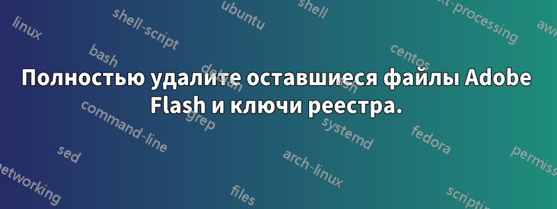 Полностью удалите оставшиеся файлы Adobe Flash и ключи реестра.