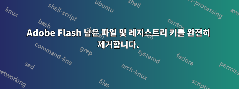 Adobe Flash 남은 파일 및 레지스트리 키를 완전히 제거합니다.