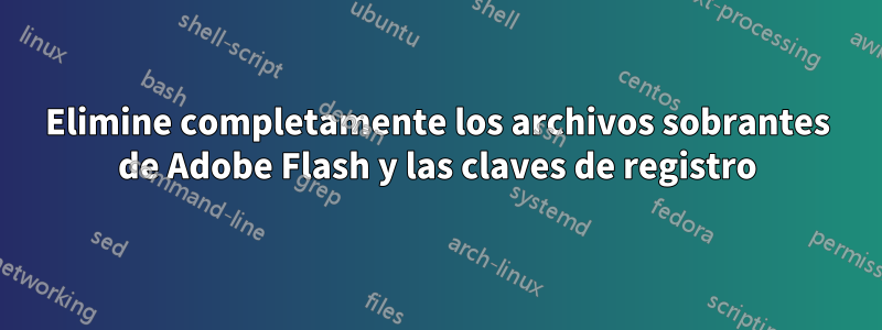 Elimine completamente los archivos sobrantes de Adobe Flash y las claves de registro