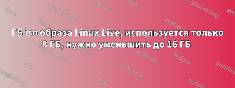 32 ГБ iso образа Linux Live, используется только 8 ГБ, нужно уменьшить до 16 ГБ