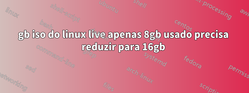 32gb iso do linux live apenas 8gb usado precisa reduzir para 16gb