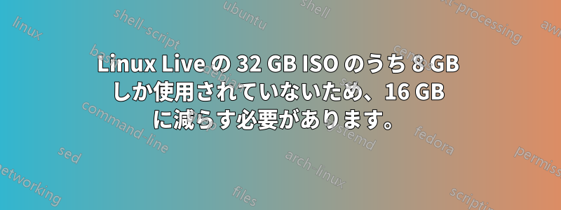 Linux Live の 32 GB ISO のうち 8 GB しか使用されていないため、16 GB に減らす必要があります。