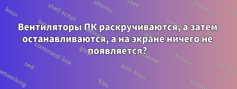 Вентиляторы ПК раскручиваются, а затем останавливаются, а на экране ничего не появляется?