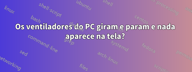 Os ventiladores do PC giram e param e nada aparece na tela?