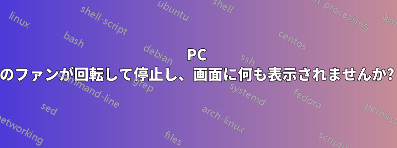 PC のファンが回転して停止し、画面に何も表示されませんか?