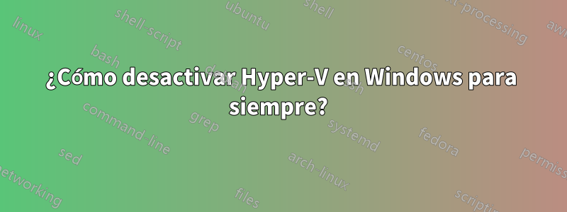¿Cómo desactivar Hyper-V en Windows para siempre? 