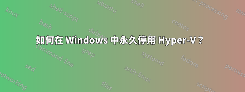 如何在 Windows 中永久停用 Hyper-V？ 