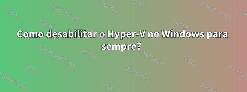 Como desabilitar o Hyper-V no Windows para sempre? 