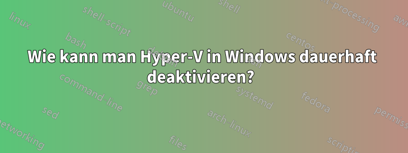 Wie kann man Hyper-V in Windows dauerhaft deaktivieren? 