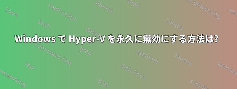 Windows で Hyper-V を永久に無効にする方法は? 