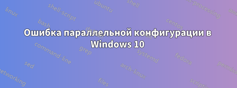 Ошибка параллельной конфигурации в Windows 10