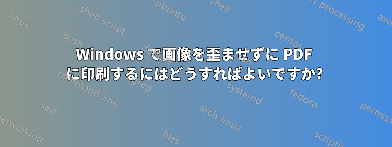 Windows で画像を歪ませずに PDF に印刷するにはどうすればよいですか?