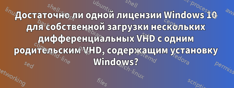 Достаточно ли одной лицензии Windows 10 для собственной загрузки нескольких дифференциальных VHD с одним родительским VHD, содержащим установку Windows?